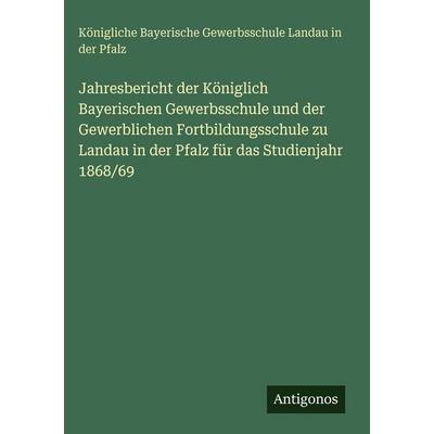 Jahresbericht der Königlich Bayerischen Gewerbsschule und der Gewerblichen Fortbildungsschule zu Landau in der Pfalz für das Studienjahr 1868/69,