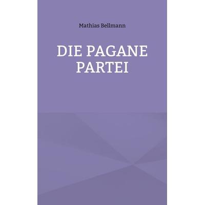 Die Pagane Partei, Taschenbuch von Mathias Bellmann, BoD – Books on Demand, 978-3-7528-2335-6