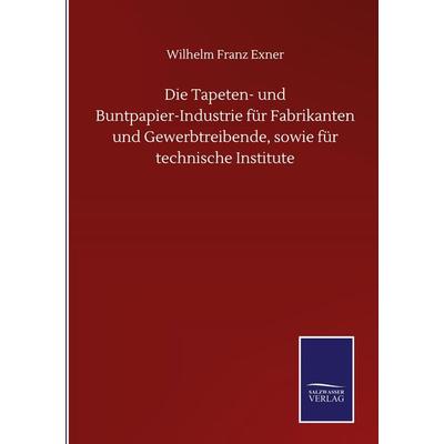 Die Tapeten- und Buntpapier-Industrie für Fabrikanten und Gewerbtreibende, sowie für technische Institute, Gebundene Ausgabe von Wilhelm Franz Exner,