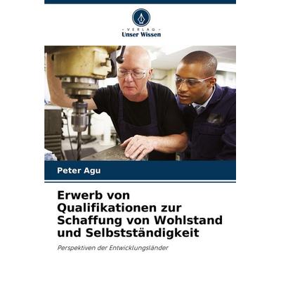 Erwerb von Qualifikationen zur Schaffung von Wohlstand und Selbstständigkeit, Taschenbuch von Peter Agu, Verlag Unser Wissen, 978-620-7-37432-8