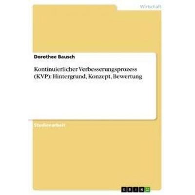 Kontinuierlicher Verbesserungsprozess (KVP): Hintergrund, Konzept, Bewertung, Taschenbuch von Dorothee Bausch, GRIN, 978-3-656-47906-2