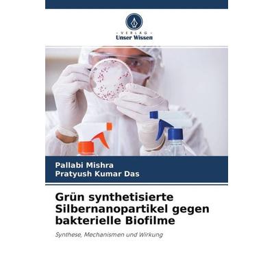 Grün synthetisierte Silbernanopartikel gegen bakterielle Biofilme, Taschenbuch von Pallabi Mishra,Pratyush Kumar Das, Verlag Unser Wissen,