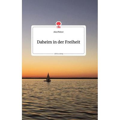 Daheim in der Freiheit. Life is a Story - story.one, Gebundene Ausgabe von Alea Pleiner, Story.one publishing, 978-3-7108-0170-9