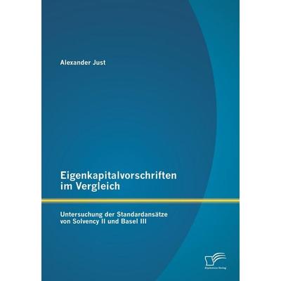 Eigenkapitalvorschriften im Vergleich: Untersuchung der Standardansätze von Solvency II und Basel III, Taschenbuch von Alexander Just, Diplomica