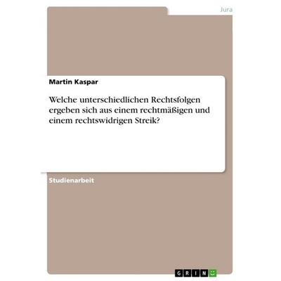 Welche unterschiedlichen Rechtsfolgen ergeben sich aus einem rechtmäßigen und einem rechtswidrigen Streik?, Taschenbuch von Martin Kaspar, GRIN,