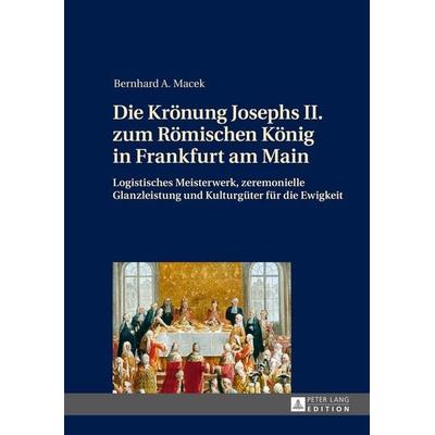 Die Krönung Josephs II. zum Römischen König in Frankfurt am Main, Gebundene Ausgabe von Bernhard Macek, Peter Lang GmbH, Internationaler Verlag der
