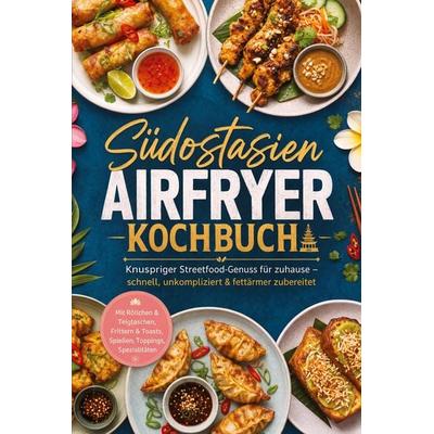 Südostasien Airfryer Kochbuch: Knuspriger Streetfood-Genuss für zuhause – schnell, unkompliziert & fettärmer zubereitet. Mit Röllchen & Teigtaschen,
