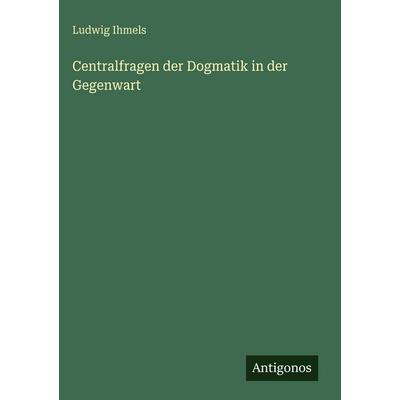 Centralfragen der Dogmatik in der Gegenwart, Gebundene Ausgabe von Ludwig Ihmels, Antigonos Verlag, 978-3-563-97364-6