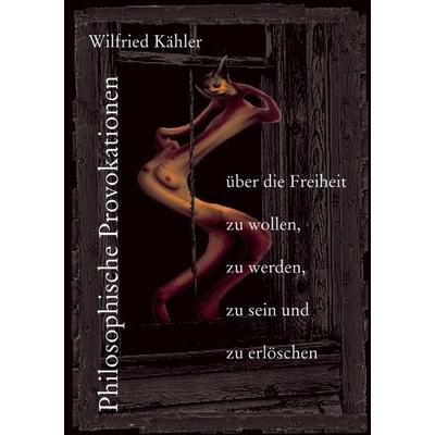 Philosophische Provokationen über die Freiheit zu wollen, zu werden, zu sein und zu erlöschen, Taschenbuch von Wilfried Kähler, BoD – Books on Demand,