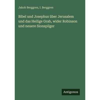 Bibel und Josephus über Jerusalem und das Heilige Grab, wider Robinson und neuere Sionspilger, Gebundene Ausgabe von Jakob Berggren,I. Berggren,