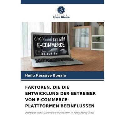FAKTOREN, DIE DIE ENTWICKLUNG DER BETREIBER VON E-COMMERCE-PLATTFORMEN BEEINFLUSSEN, Taschenbuch von Hailu Kassaye Bogale, Verlag Unser Wissen,