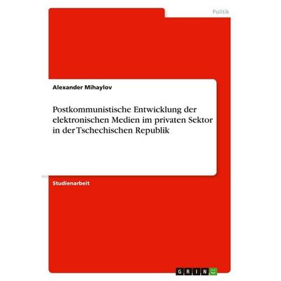 Postkommunistische Entwicklung der elektronischen Medien im privaten Sektor in der Tschechischen Republik, Taschenbuch von Alexander Mihaylov, GRIN,