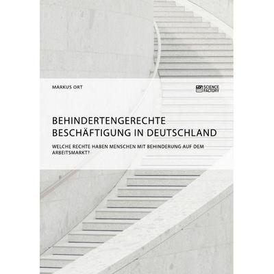 Behindertengerechte Beschäftigung in Deutschland. Welche Rechte haben Menschen mit Behinderung auf dem Arbeitsmarkt?, Taschenbuch von Markus Ort,