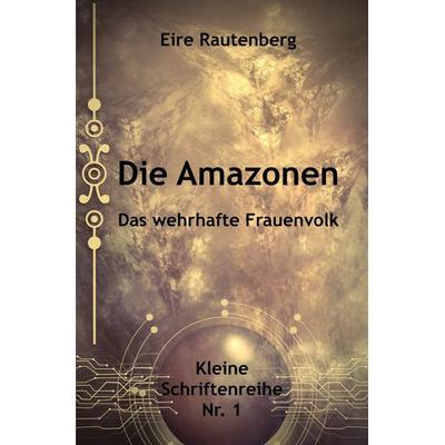 Kleine Schriftenreihe / die Amazonen - das Wehrhafte Frauenvolk, Taschenbuch von Eire Rautenberg, Epubli, 978-3-7565-4446-2