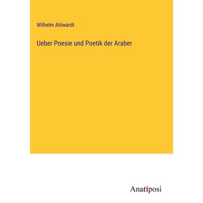 Ueber Poesie und Poetik der Araber, Gebundene Ausgabe von Wilhelm Ahlwardt, Anatiposi Verlag, 978-3-382-00119-3