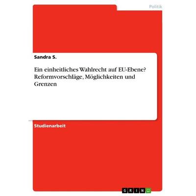 Ein einheitliches Wahlrecht auf EU-Ebene? Reformvorschläge, Möglichkeiten und Grenzen, Taschenbuch von Sandra S., GRIN, 978-3-668-47721-6