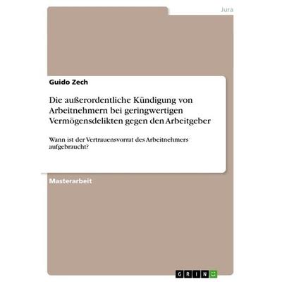 Die außerordentliche Kündigung von Arbeitnehmern bei geringwertigen Vermögensdelikten gegen den Arbeitgeber, Taschenbuch von Guido Zech, GRIN,