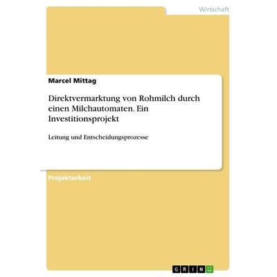 Direktvermarktung von Rohmilch durch einen Milchautomaten. Ein Investitionsprojekt, Taschenbuch von Marcel Mittag, GRIN, 978-3-668-78143-6