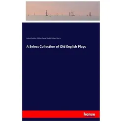 A Select Collection of Old English Plays, Belletristik von Richard Morris, Robert Dodsley, William Carew Hazlitt