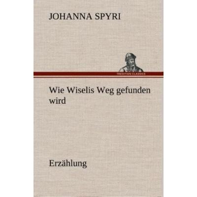 Wie Wiselis Weg gefunden wird Erzählung, Gebundene Ausgabe von Johanna Spyri, Tredition, 978-3-8495-4877-3