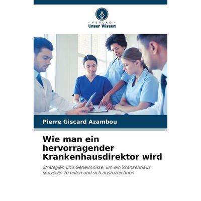 Wie man ein hervorragender Krankenhausdirektor wird, Taschenbuch von Pierre Giscard Azambou, Verlag Unser Wissen, 978-620-9-22495-9