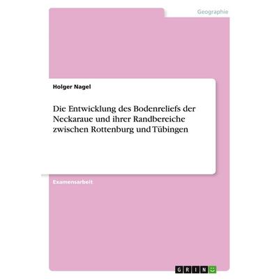 Die Entwicklung des Bodenreliefs der Neckaraue und ihrer Randbereiche zwischen Rottenburg und Tübingen, Taschenbuch von Holger Nagel, GRIN,