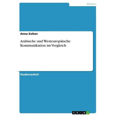 Arabische und Westeuropäische Kommunikation im Vergleich, Taschenbuch von Anna Zoltan, GRIN, 978-3-668-73019-9