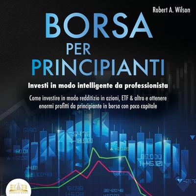 BORSA PER PRINCIPIANTI - Investi in modo intelligente da professionista: Come investire in modo redditizio in azioni, ETF & altro e ottenere enormi