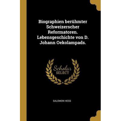 Biographien Berühmter Schweizerscher Reformatoren. Lebensgeschichte Von D. Johann Oekolampads., Taschenbuch von Salomon Hess, Creative Media Partners,