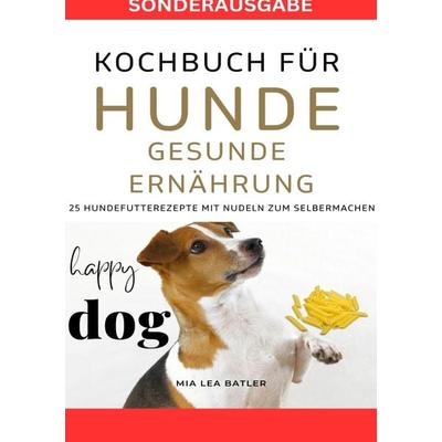 KOCHBUCH FÜR HUNDE - GESUNDE ERNÄHRUNG -25 Hundefutterrezepte mit Nudeln zum Selbermachen - SONDERAUSGABE DIÄTPLAN, Taschenbuch von Lea Mia Batler,