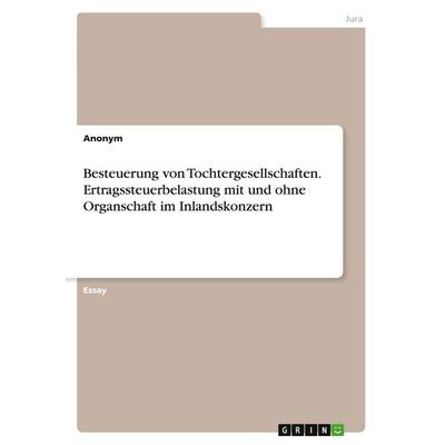 Besteuerung von Tochtergesellschaften. Ertragssteuerbelastung mit und ohne Organschaft im Inlandskonzern, Taschenbuch von Anonymous, GRIN,
