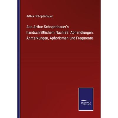 Aus Arthur Schopenhauer's handschriftlichem Nachlaß: Abhandlungen, Anmerkungen, Aphorismen und Fragmente, Taschenbuch von Arthur Schopenhauer, BoD -
