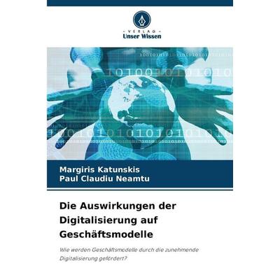 Die Auswirkungen der Digitalisierung auf Geschäftsmodelle, Taschenbuch von Margiris Katunskis,Paul Claudiu Neamtu, Verlag Unser Wissen,