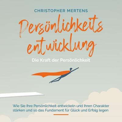 Persönlichkeitsentwicklung - Die Kraft der Persönlichkeit: Wie Sie Ihre Persönlichkeit entwickeln und Ihren Charakter stärken und so das Fundament für