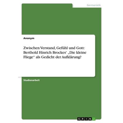 Zwischen Verstand, Gefühl und Gott: Berthold Hinrich Brockes' 'Die kleine Fliege' als Gedicht der Aufklärung?, Taschenbuch von Anonymous, GRIN,