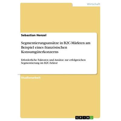 Segmentierungsansätze in B2C-Märkten am Beispiel eines französischen Konsumgüterkonzerns, Taschenbuch von Sebastian Henzel, GRIN, 978-3-668-13432-4