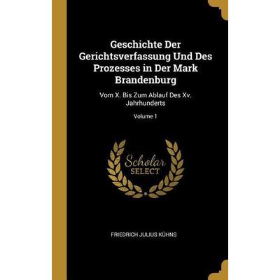 Geschichte Der Gerichtsverfassung Und Des Prozesses in Der Mark Brandenburg: Vom X. Bis Zum Ablauf Des XV. Jahrhunderts; Volume 1, Gebundene Ausgabe