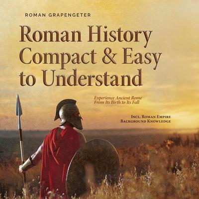 Roman History Compact & Easy to Understand Experience Ancient Rome From Its Birth to Its Fall - Incl. Roman Empire Background Knowledge - Roman