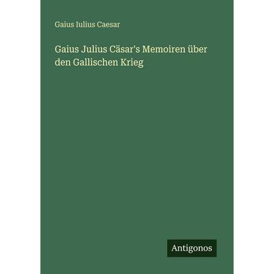 Gaius Julius Cäsar's Memoiren über den Gallischen Krieg, Taschenbuch von Gaius Iulius Caesar, Antigonos Verlag, 978-3-388-47302-4