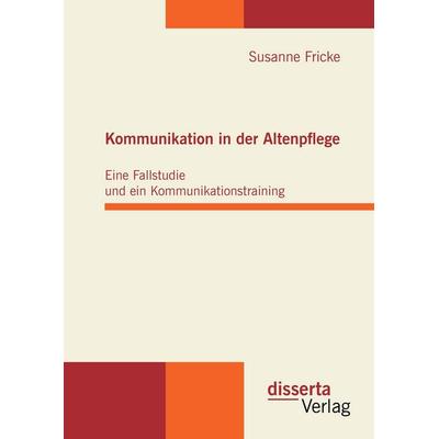 Kommunikation in der Altenpflege: Eine Fallstudie und ein Kommunikationstraining, Gebundene Ausgabe von Susanne Fricke, Disserta, 978-3-942109-94-9
