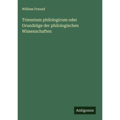 Triennium philologicum oder Grundzüge der philologischen Wissenschaften, Gebundene Ausgabe von William Freund, Antigonos Verlag, 978-3-386-98025-8