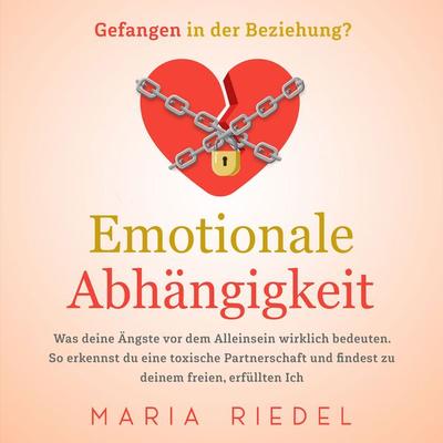 Emotionale Abhängigkeit - Gefangen in der Beziehung?: Was deine Ängste vor dem Alleinsein wirklich bedeuten. So erkennst du eine toxische