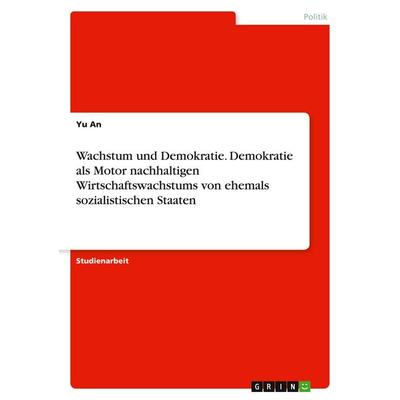Wachstum und Demokratie. Demokratie als Motor nachhaltigen Wirtschaftswachstums von ehemals sozialistischen Staaten, Taschenbuch von Yu An, GRIN,