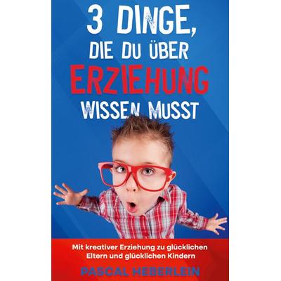3 Dinge, die du über Erziehung wissen musst, Taschenbuch von Pascal Heberlein, BoD – Books on Demand, 978-3-7568-0824-3