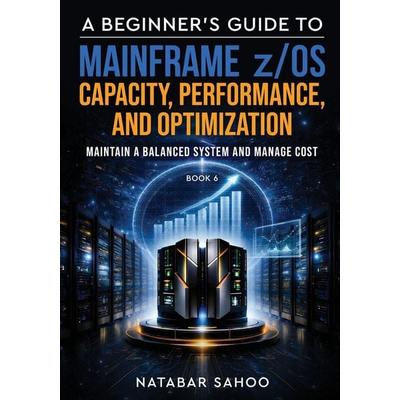 A Beginner's Guide to Mainframe z/OS Capacity, Performance, and Optimization - Maintain a Balanced System and Manage Cost - Book 6, Taschenbuch von