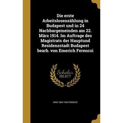 Die erste Arbeitslosenzählung in Budapest und in 24 Nachbargemeinden am 22. März 1914. Im Auftrage des Magistrats der Hauptund Residenzstadt Budapest