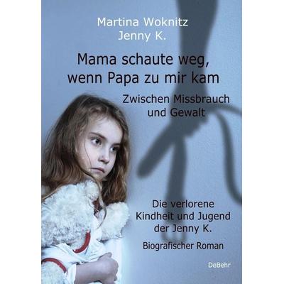 Mama schaute weg, wenn Papa zu mir kam - Zwischen Missbrauch und Gewalt - Die verlorene Kindheit und Jugend der Jenny K. - Biografischer Roman,