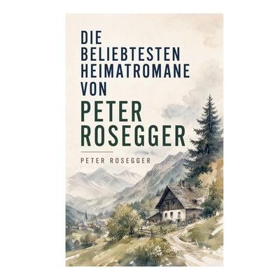 Die beliebtesten Heimatromane von Peter Rosegger, Taschenbuch von Peter Rosegger, E-artnow, 978-80-273-8603-1
