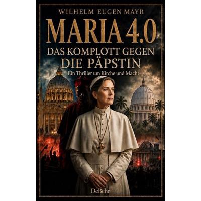 MARIA 4.0 – Das Komplott gegen die Päpstin - Ein Thriller um Kirche und Macht, Taschenbuch von Wilhelm Eugen Mayr, Verlag DeBehr, 978-3-9872763-3-0