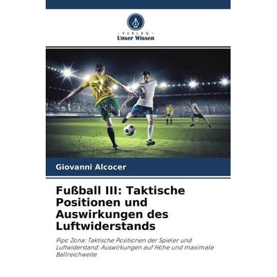 Fußball III: Taktische Positionen und Auswirkungen des Luftwiderstands, Taschenbuch von Giovanni Alcocer, Verlag Unser Wissen, 978-620-4-56040-3